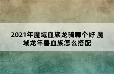 2021年魔域血族龙骑哪个好 魔域龙年兽血族怎么搭配